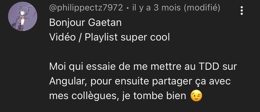 Commentaire YouTube de @philippectz7972 saluant une vidéo / playlist sur le TDD avec Angular : "Bonjour Gaetan, Vidéo / Playlist super cool. Moi qui essaie de me mettre au TDD sur Angular, pour ensuite partager ça avec mes collègues, je tombe bien 😉"