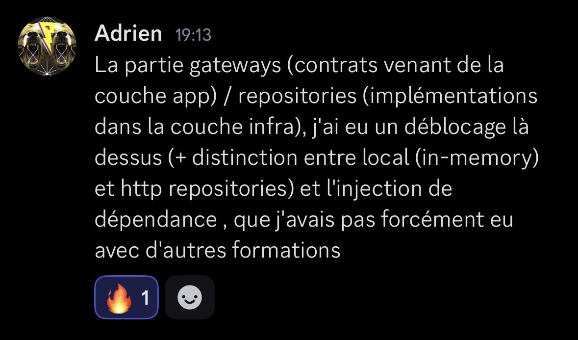 Message Discord d'Adrien expliquant comment EAK l'a aidé avec l'architecture : "La partie gateways (contrats venant de la couche app) / repositories (implémentations dans la couche infra), j'ai eu un déblocage là dessus (+ distinction entre local (in-memory) et http repositories) et l'injection de dépendance, que j'avais pas forcément eu avec d'autres formations"